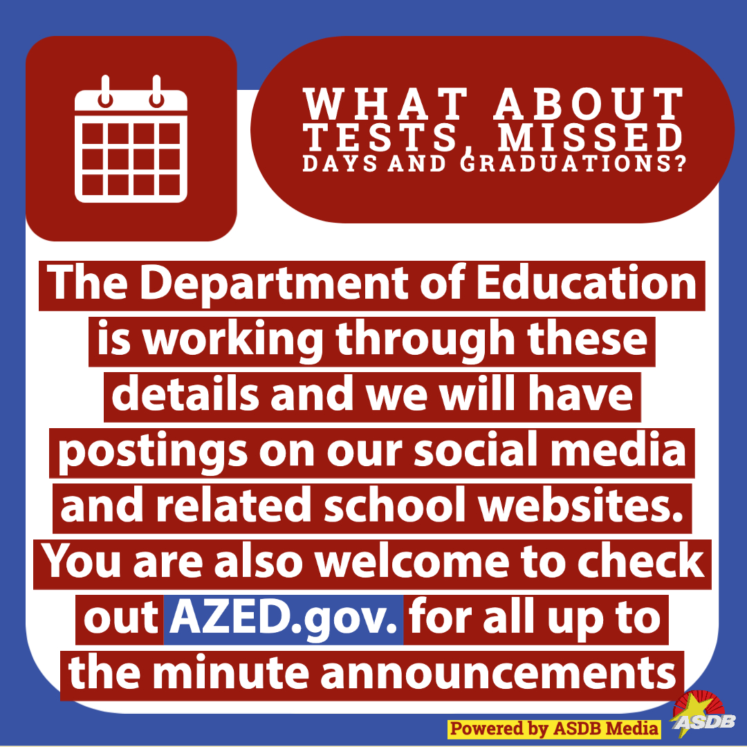 Image shows text, "What about tests, missed days and graduations? The Department of Education is working through these details and we will have postings on our social media and related school websites. You are also welcome to check out AZED.gov. for all up to the minute announcements."